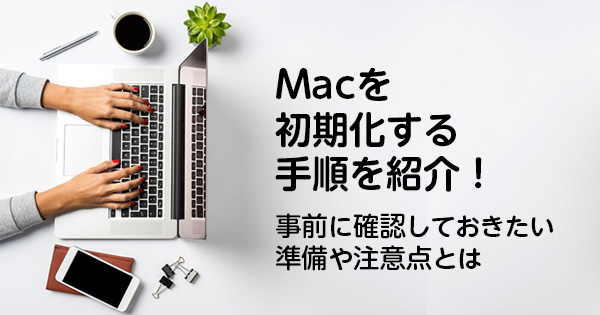 Macを初期化する手順を紹介！事前に確認しておきたい準備や注意点とは