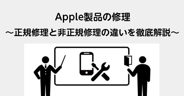 Apple製品の修理〜正規修理と非正規修理の違いを徹底解説